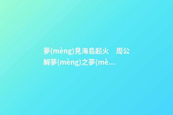 夢(mèng)見海島起火　周公解夢(mèng)之夢(mèng)到海島起火